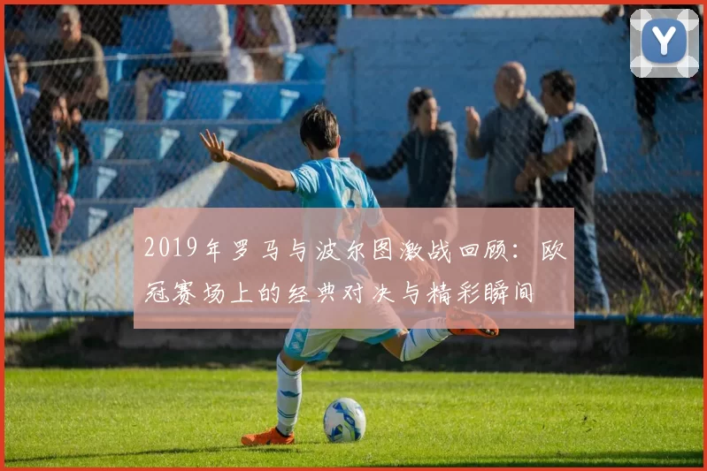 2019年罗马与波尔图激战回顾：欧冠赛场上的经典对决与精彩瞬间
