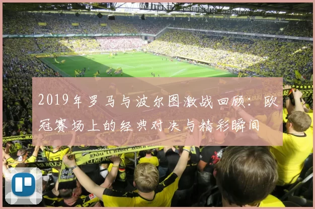 2019年罗马与波尔图激战回顾：欧冠赛场上的经典对决与精彩瞬间