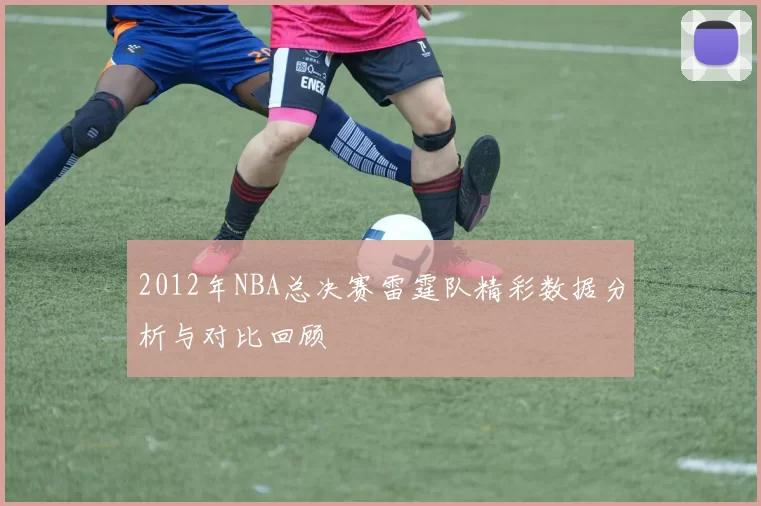 2012年NBA总决赛雷霆队精彩数据分析与对比回顾