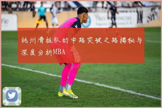 杭州滑板队的中路突破之路揭秘与深度分析MBA