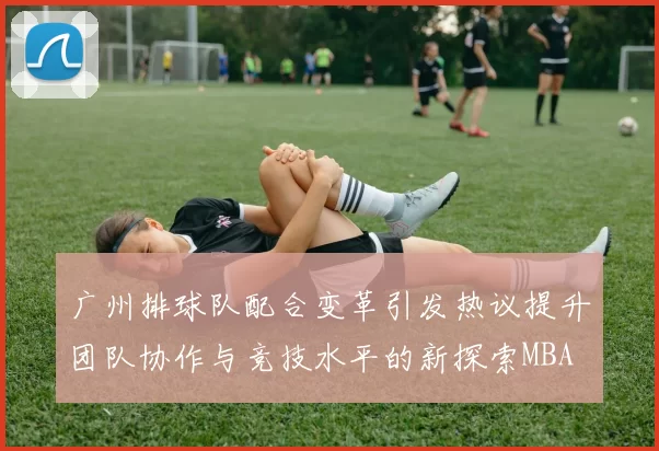 广州排球队配合变革引发热议提升团队协作与竞技水平的新探索MBA