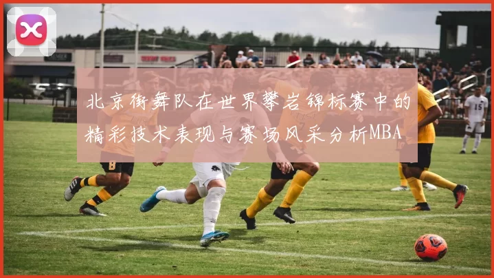 北京街舞队在世界攀岩锦标赛中的精彩技术表现与赛场风采分析MBA