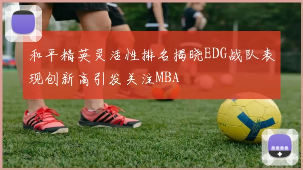 和平精英灵活性排名揭晓EDG战队表现创新高引发关注MBA