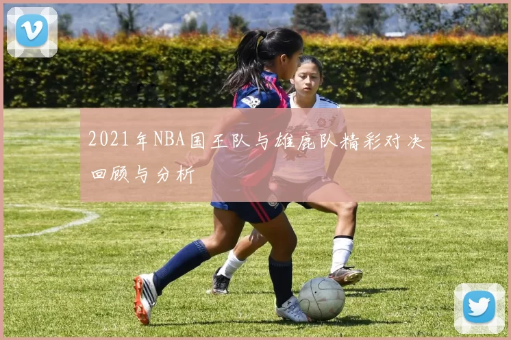2021年NBA国王队与雄鹿队精彩对决回顾与分析
