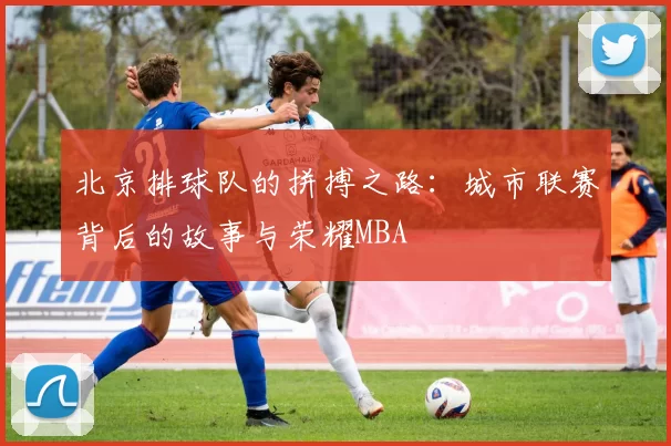 北京排球队的拼搏之路：城市联赛背后的故事与荣耀MBA