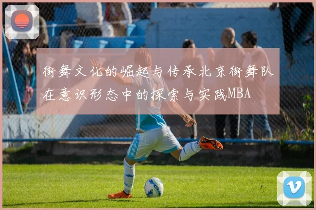 街舞文化的崛起与传承北京街舞队在意识形态中的探索与实践MBA