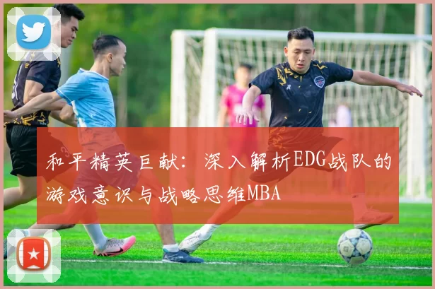 和平精英巨献：深入解析EDG战队的游戏意识与战略思维MBA