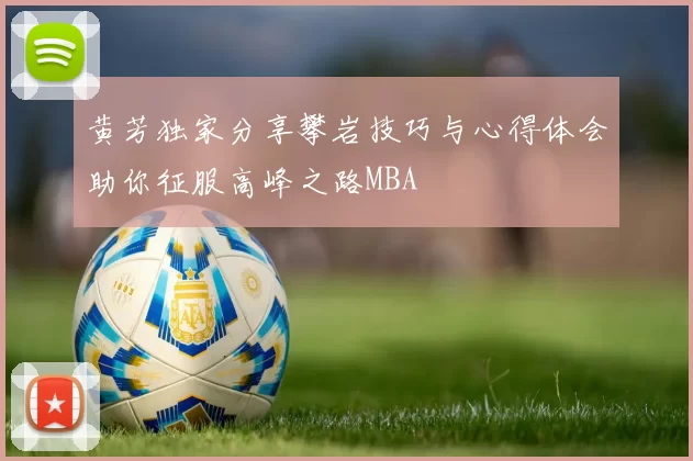 黄芳独家分享攀岩技巧与心得体会助你征服高峰之路MBA