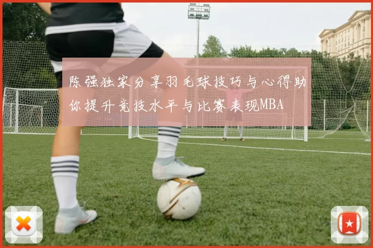 陈强独家分享羽毛球技巧与心得助你提升竞技水平与比赛表现MBA