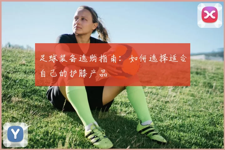 足球装备选购指南：如何选择适合自己的护膝产品