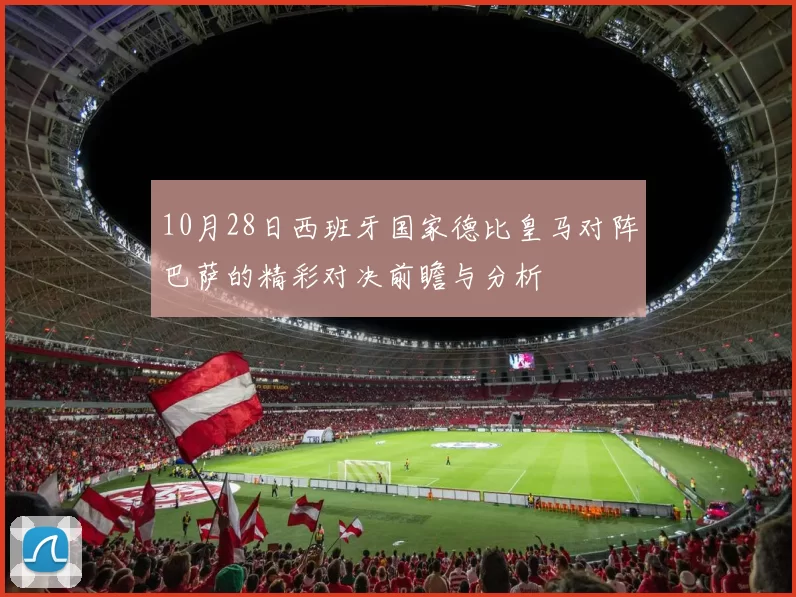 10月28日西班牙国家德比皇马对阵巴萨的精彩对决前瞻与分析