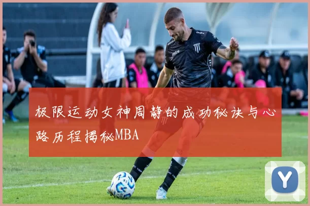 极限运动女神周静的成功秘诀与心路历程揭秘MBA