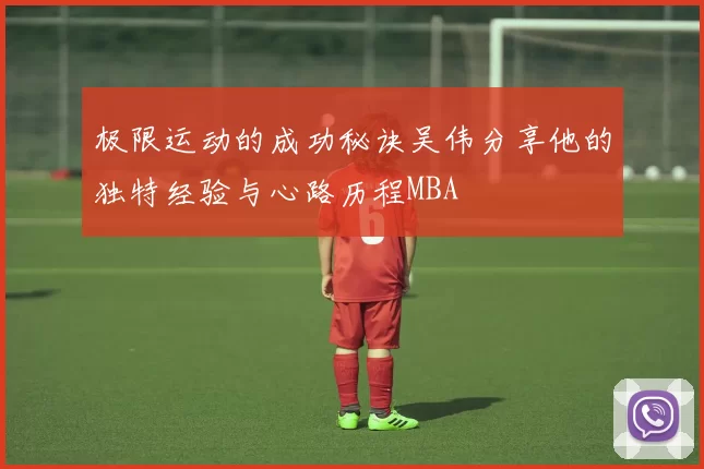 极限运动的成功秘诀吴伟分享他的独特经验与心路历程MBA