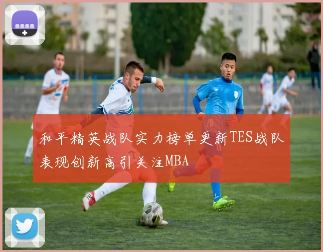 和平精英战队实力榜单更新TES战队表现创新高引关注MBA