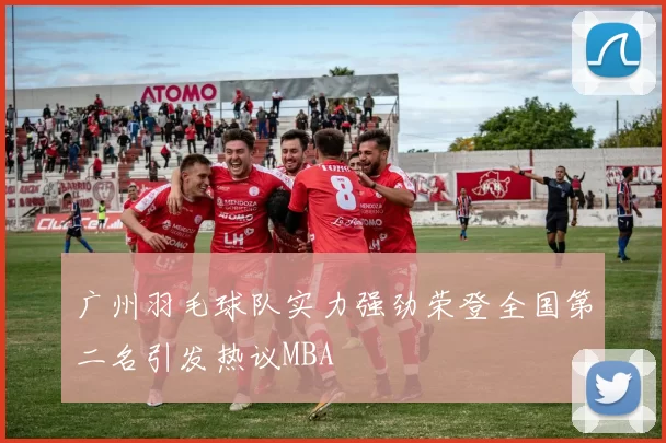 广州羽毛球队实力强劲荣登全国第二名引发热议MBA