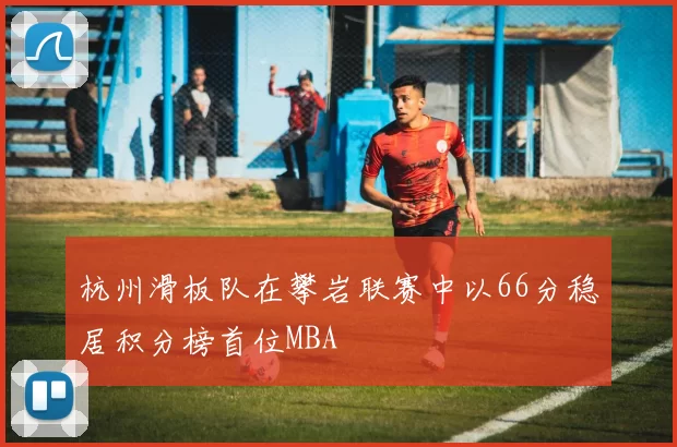 杭州滑板队在攀岩联赛中以66分稳居积分榜首位MBA