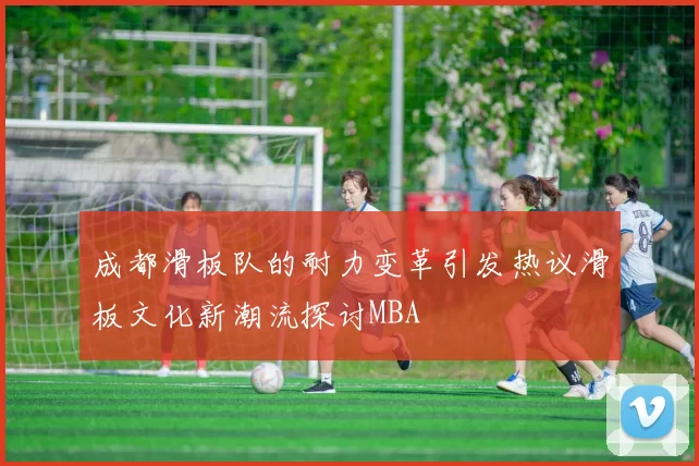 成都滑板队的耐力变革引发热议滑板文化新潮流探讨MBA