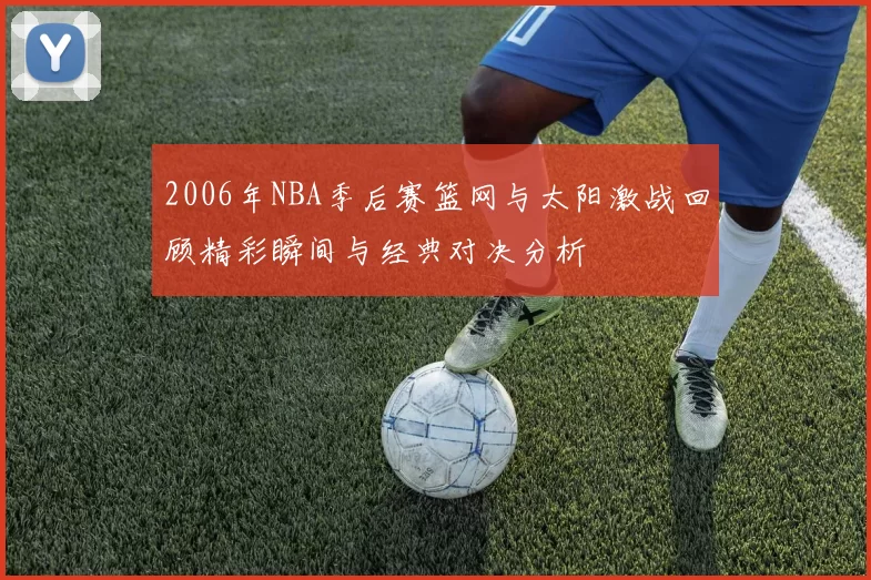 2006年NBA季后赛篮网与太阳激战回顾精彩瞬间与经典对决分析