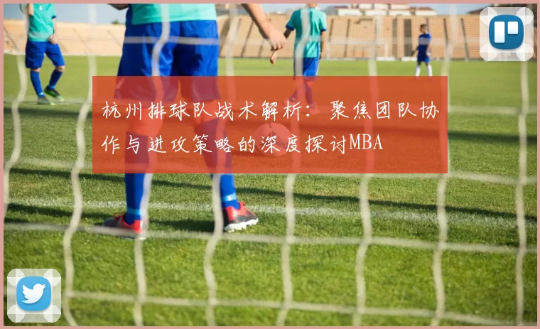 杭州排球队战术解析：聚焦团队协作与进攻策略的深度探讨MBA
