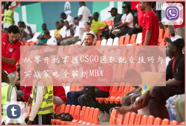 从零开始掌握CSGO团队配合技巧与实战策略全解析MBA