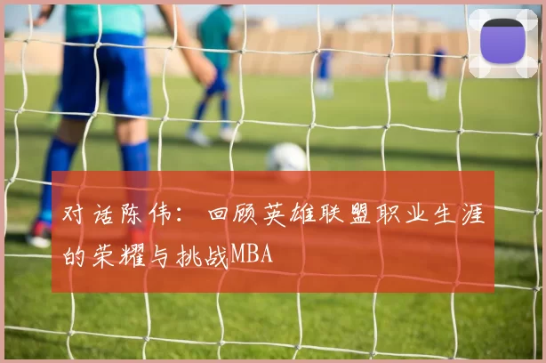 对话陈伟：回顾英雄联盟职业生涯的荣耀与挑战MBA