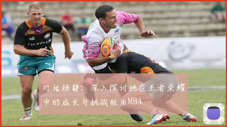 对话杨静：深入探讨她在王者荣耀中的成长与挑战经历MBA